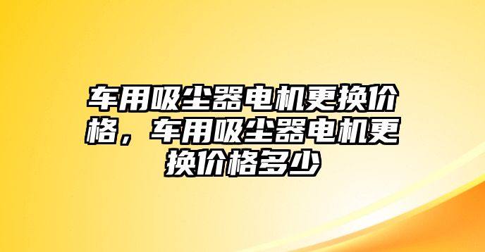 車用吸塵器電機更換價格，車用吸塵器電機更換價格多少