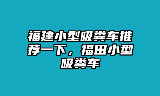 福建小型吸糞車推薦一下，福田小型吸糞車