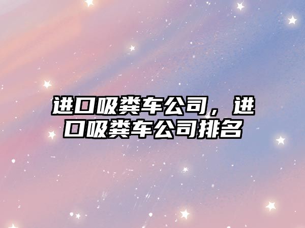 進口吸糞車公司，進口吸糞車公司排名