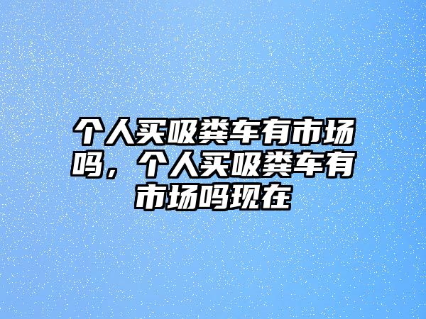 個人買吸糞車有市場嗎，個人買吸糞車有市場嗎現在