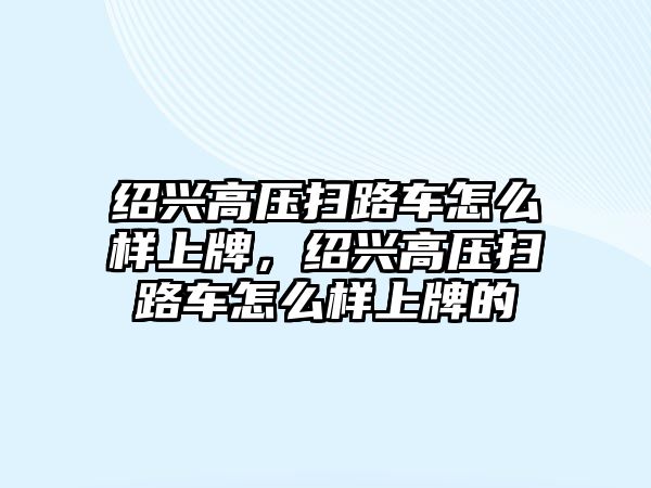 紹興高壓掃路車怎么樣上牌，紹興高壓掃路車怎么樣上牌的