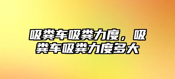 吸糞車吸糞力度，吸糞車吸糞力度多大