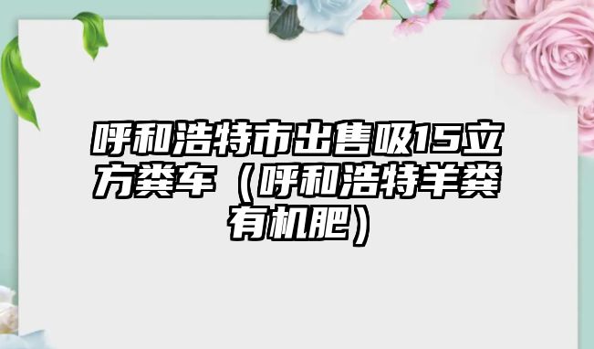 呼和浩特市出售吸15立方糞車（呼和浩特羊糞有機肥）