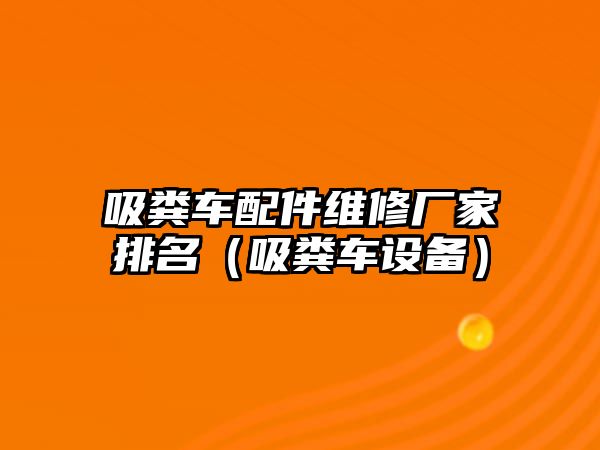 吸糞車配件維修廠家排名（吸糞車設備）