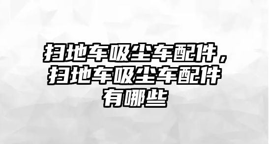 掃地車吸塵車配件，掃地車吸塵車配件有哪些