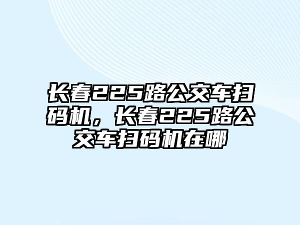 長春225路公交車掃碼機，長春225路公交車掃碼機在哪