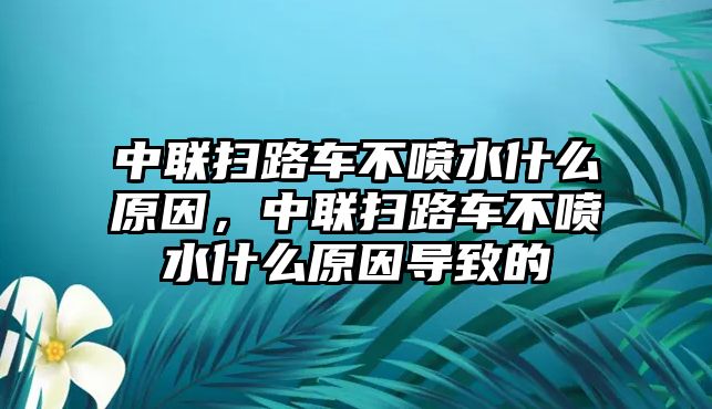 中聯掃路車不噴水什么原因，中聯掃路車不噴水什么原因導致的