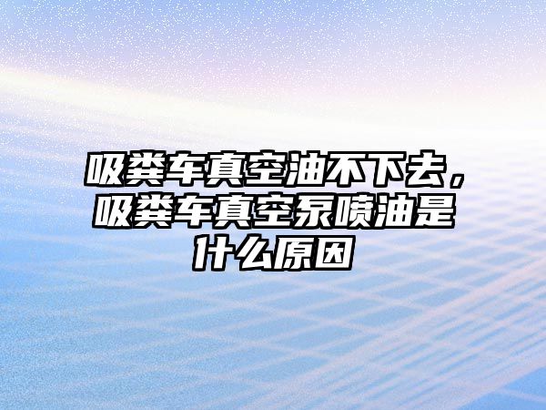 吸糞車真空油不下去，吸糞車真空泵噴油是什么原因