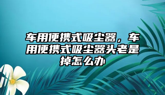 車用便攜式吸塵器，車用便攜式吸塵器頭老是掉怎么辦