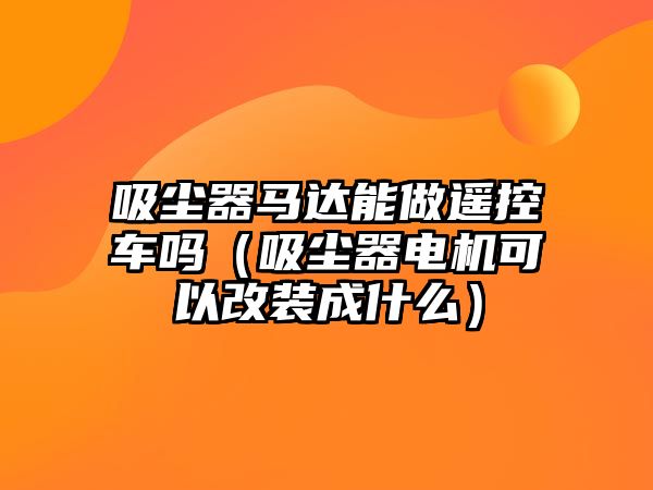 吸塵器馬達能做遙控車嗎（吸塵器電機可以改裝成什么）