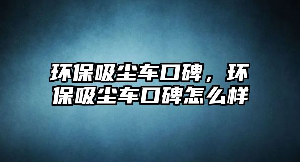 環保吸塵車口碑，環保吸塵車口碑怎么樣