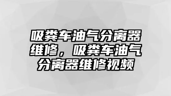 吸糞車油氣分離器維修，吸糞車油氣分離器維修視頻