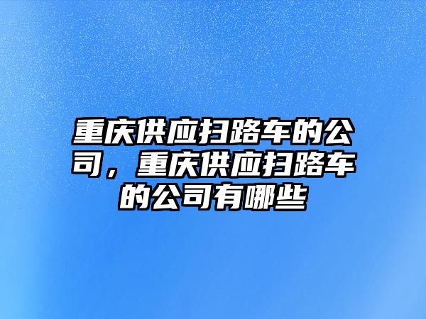 重慶供應掃路車的公司，重慶供應掃路車的公司有哪些