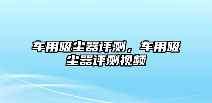 車用吸塵器評測，車用吸塵器評測視頻