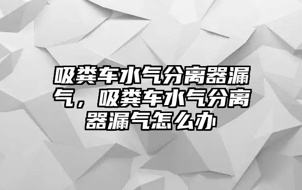 吸糞車水氣分離器漏氣，吸糞車水氣分離器漏氣怎么辦