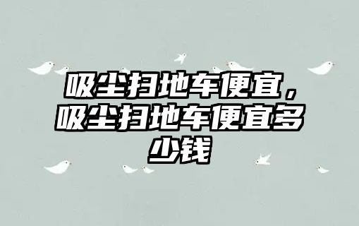 吸塵掃地車便宜，吸塵掃地車便宜多少錢