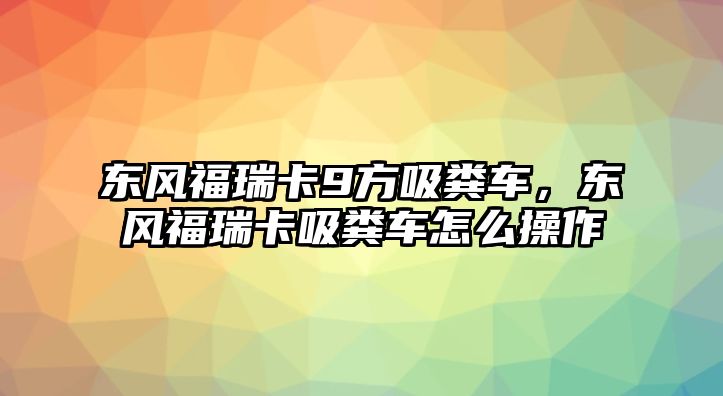 東風福瑞卡9方吸糞車，東風福瑞卡吸糞車怎么操作