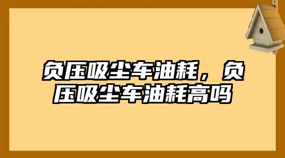 負壓吸塵車油耗，負壓吸塵車油耗高嗎