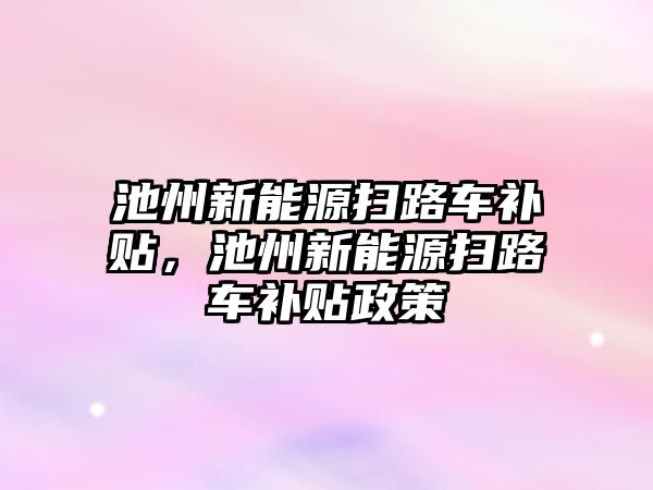 池州新能源掃路車補貼，池州新能源掃路車補貼政策