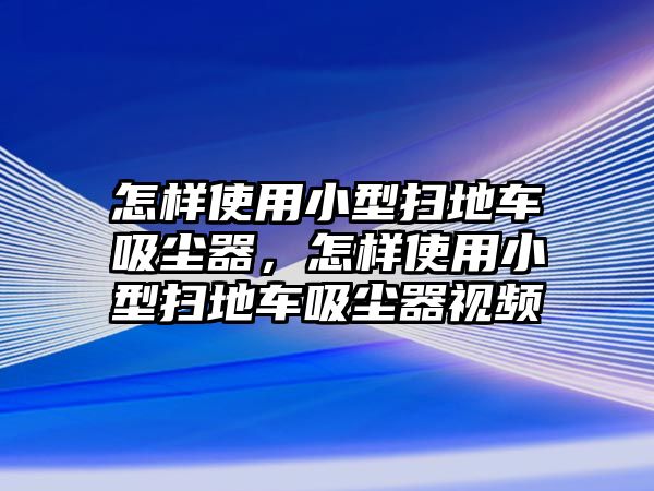 怎樣使用小型掃地車吸塵器，怎樣使用小型掃地車吸塵器視頻