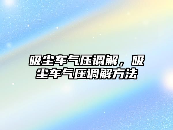 吸塵車氣壓調解，吸塵車氣壓調解方法