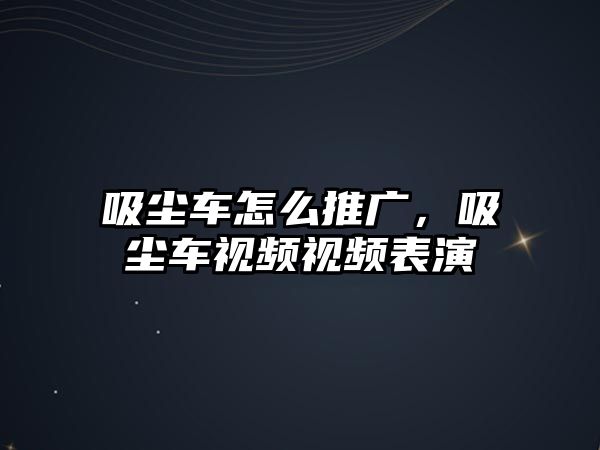 吸塵車怎么推廣，吸塵車視頻視頻表演