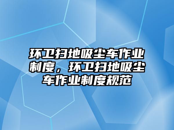 環(huán)衛(wèi)掃地吸塵車作業(yè)制度，環(huán)衛(wèi)掃地吸塵車作業(yè)制度規(guī)范