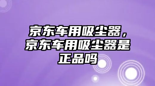 京東車用吸塵器，京東車用吸塵器是正品嗎