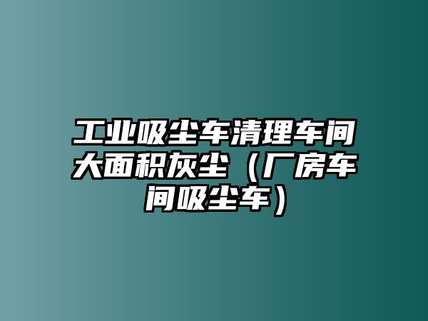 工業吸塵車清理車間大面積灰塵（廠房車間吸塵車）