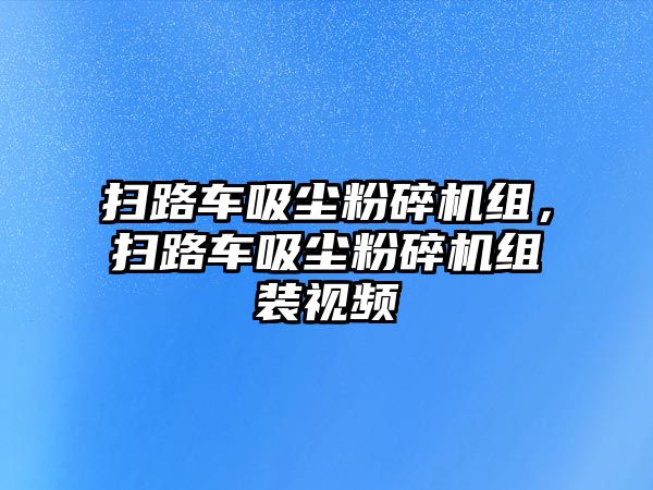 掃路車吸塵粉碎機組，掃路車吸塵粉碎機組裝視頻