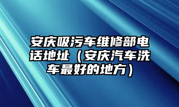 安慶吸污車維修部電話地址（安慶汽車洗車最好的地方）