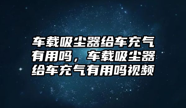 車載吸塵器給車充氣有用嗎，車載吸塵器給車充氣有用嗎視頻