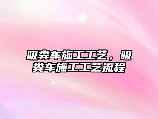 吸糞車施工工藝，吸糞車施工工藝流程