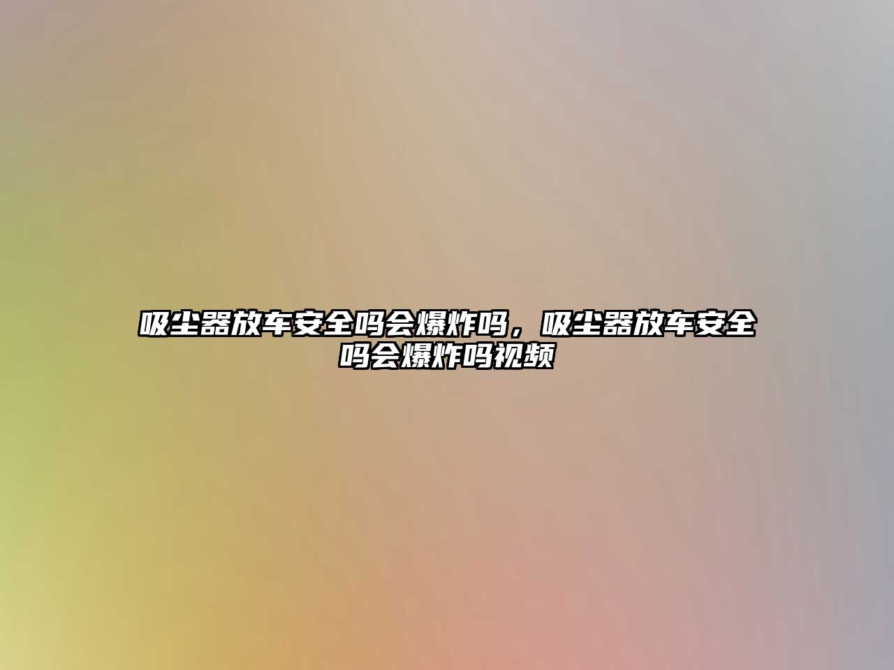 吸塵器放車安全嗎會爆炸嗎，吸塵器放車安全嗎會爆炸嗎視頻