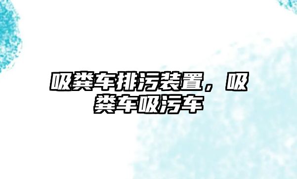 吸糞車排污裝置，吸糞車吸污車