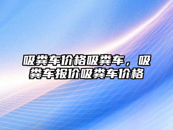 吸糞車價格吸糞車，吸糞車報價吸糞車價格