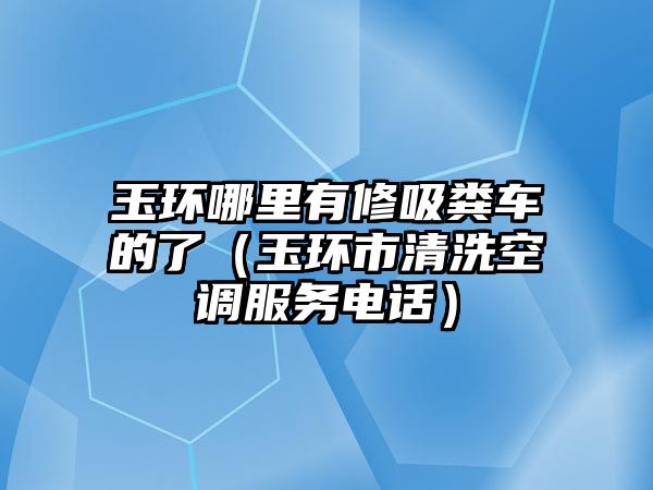 玉環哪里有修吸糞車的了（玉環市清洗空調服務電話）