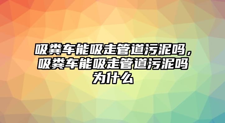 吸糞車能吸走管道污泥嗎，吸糞車能吸走管道污泥嗎為什么