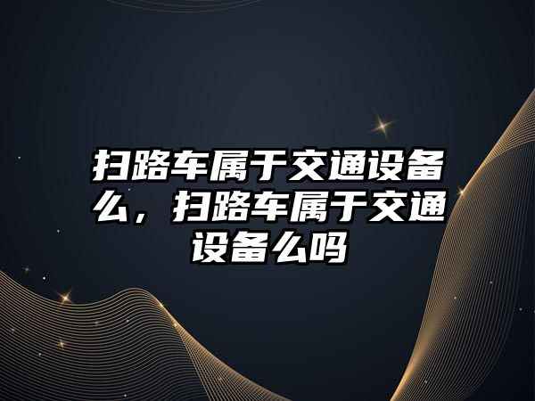 掃路車屬于交通設(shè)備么，掃路車屬于交通設(shè)備么嗎