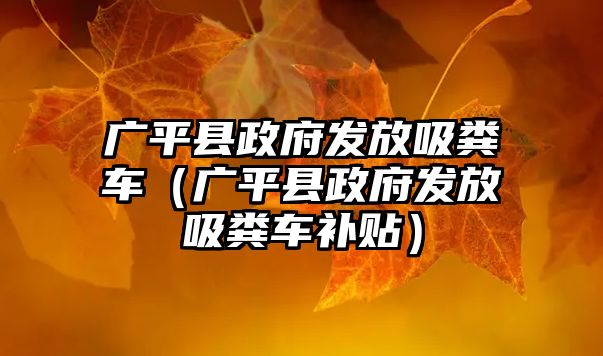 廣平縣政府發放吸糞車（廣平縣政府發放吸糞車補貼）