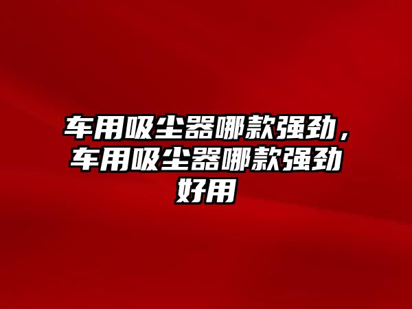 車用吸塵器哪款強勁，車用吸塵器哪款強勁好用