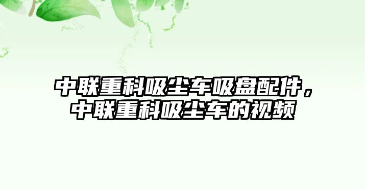 中聯(lián)重科吸塵車吸盤配件，中聯(lián)重科吸塵車的視頻