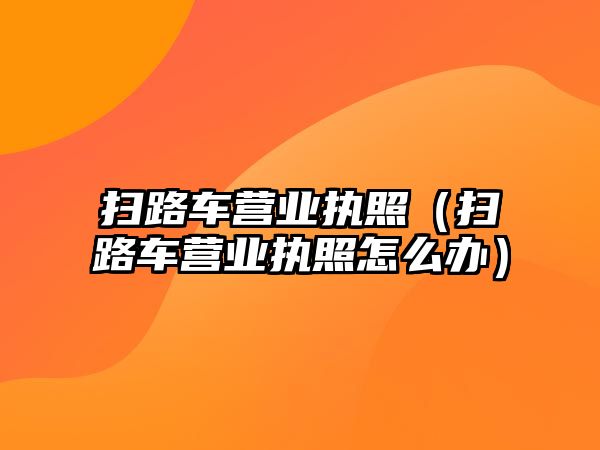 掃路車營業執照（掃路車營業執照怎么辦）