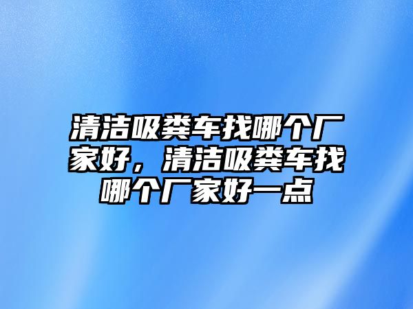 清潔吸糞車找哪個廠家好，清潔吸糞車找哪個廠家好一點