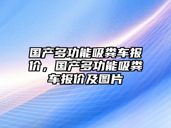 國產多功能吸糞車報價，國產多功能吸糞車報價及圖片