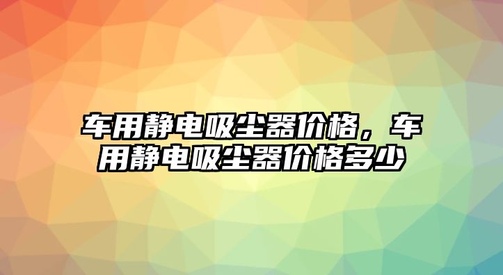 車用靜電吸塵器價格，車用靜電吸塵器價格多少