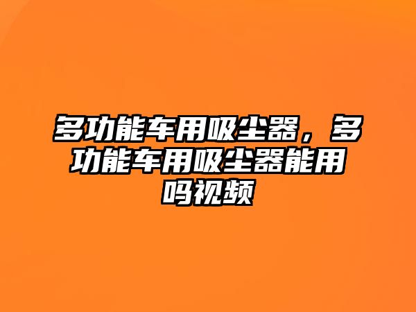 多功能車用吸塵器，多功能車用吸塵器能用嗎視頻