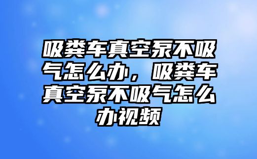 吸糞車真空泵不吸氣怎么辦，吸糞車真空泵不吸氣怎么辦視頻