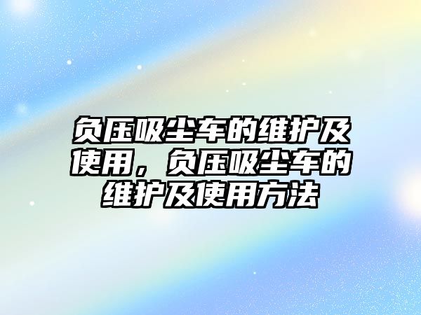 負壓吸塵車的維護及使用，負壓吸塵車的維護及使用方法