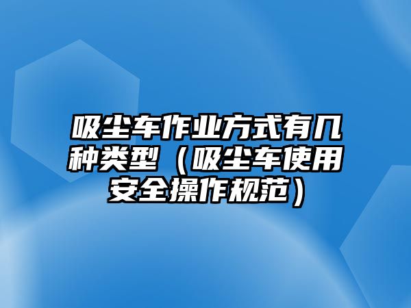 吸塵車作業方式有幾種類型（吸塵車使用安全操作規范）